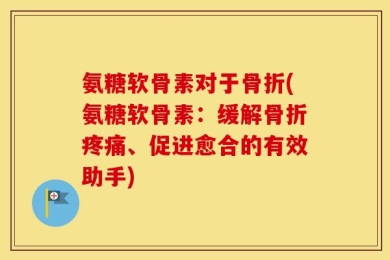 氨糖软骨素对于骨折(氨糖软骨素：缓解骨折疼痛、促进愈合的有效助手)