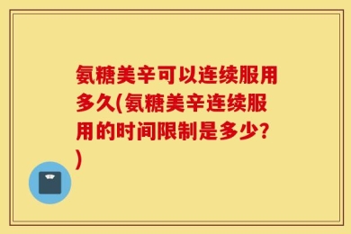 氨糖美辛可以连续服用多久(氨糖美辛连续服用的时间限制是多少？)