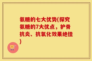氨糖的七大优势(探究氨糖的7大优点，护骨抗炎、抗氧化效果绝佳)
