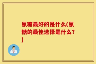 氨糖最好的是什么(氨糖的最佳选择是什么？)