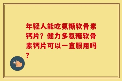 年轻人能吃氨糖软骨素钙片？健力多氨糖软骨素钙片可以一直服用吗？