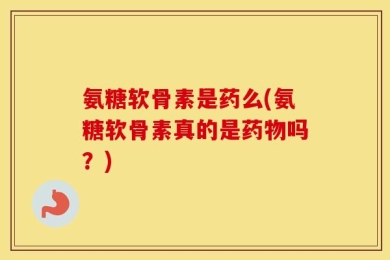 氨糖软骨素是药么(氨糖软骨素真的是药物吗？)