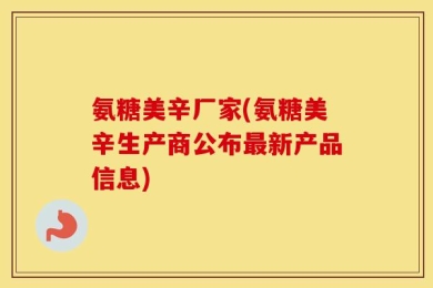 氨糖美辛厂家(氨糖美辛生产商公布最新产品信息)