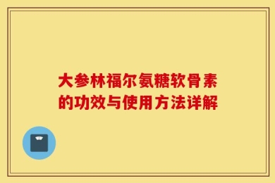 大参林福尔氨糖软骨素的功效与使用方法详解