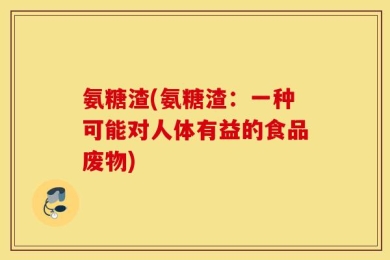 氨糖渣(氨糖渣：一种可能对人体有益的食品废物)
