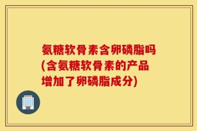 氨糖软骨素含卵磷脂吗(含氨糖软骨素的产品增加了卵磷脂成分)