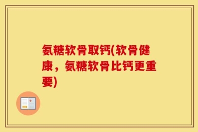 氨糖软骨取钙(软骨健康，氨糖软骨比钙更重要)