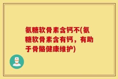 氨糖软骨素含钙不(氨糖软骨素含有钙，有助于骨骼健康维护)