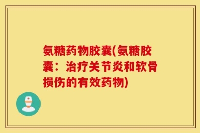 氨糖药物胶囊(氨糖胶囊：治疗关节炎和软骨损伤的有效药物)