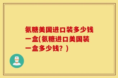 氨糖美国进口装多少钱一盒(氨糖进口美国装一盒多少钱？)