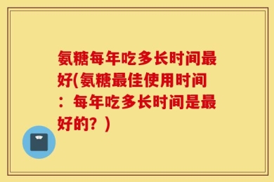 氨糖每年吃多长时间最好(氨糖最佳使用时间：每年吃多长时间是最好的？)