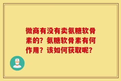 微商有没有卖氨糖软骨素的？氨糖软骨素有何作用？该如何获取呢？
