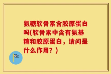 氨糖软骨素含胶原蛋白吗(软骨素中含有氨基糖和胶原蛋白，请问是什么作用？)