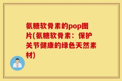 氨糖软骨素的pop图片(氨糖软骨素：保护关节健康的绿色天然素材)