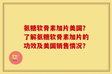 氨糖软骨素加片美国？了解氨糖软骨素加片的功效及美国销售情况？