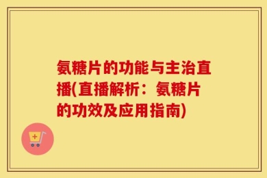 氨糖片的功能与主治直播(直播解析：氨糖片的功效及应用指南)