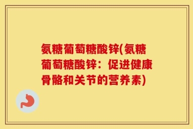 氨糖葡萄糖酸锌(氨糖葡萄糖酸锌：促进健康骨骼和关节的营养素)