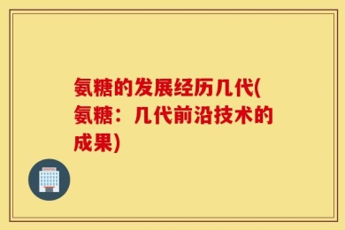 氨糖的发展经历几代(氨糖：几代前沿技术的成果)