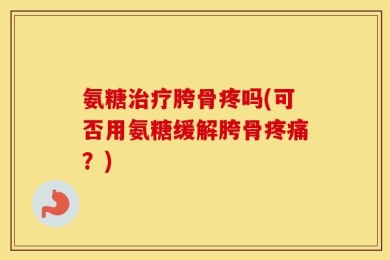 氨糖治疗胯骨疼吗(可否用氨糖缓解胯骨疼痛？)