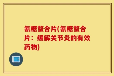 氨糖螯合片(氨糖螯合片：缓解关节炎的有效药物)