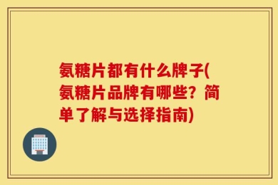 氨糖片都有什么牌子(氨糖片品牌有哪些？简单了解与选择指南)