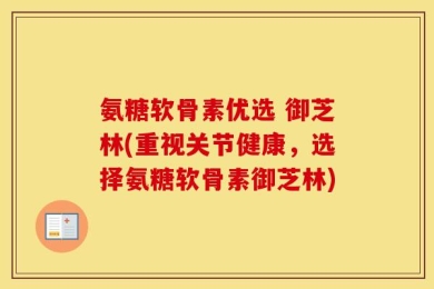 氨糖软骨素优选 御芝林(重视关节健康，选择氨糖软骨素御芝林)