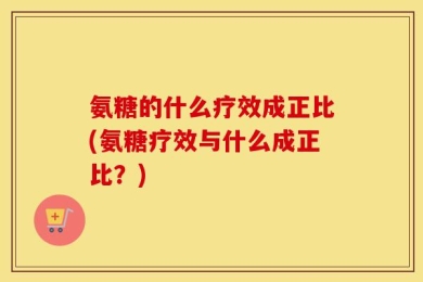 氨糖的什么疗效成正比(氨糖疗效与什么成正比？)