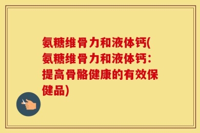 氨糖维骨力和液体钙(氨糖维骨力和液体钙：提高骨骼健康的有效保健品)