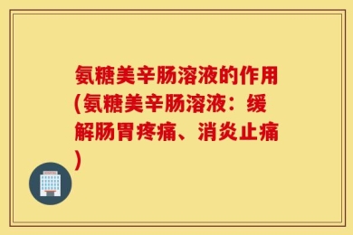 氨糖美辛肠溶液的作用(氨糖美辛肠溶液：缓解肠胃疼痛、消炎止痛)