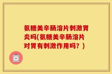 氨糖美辛肠溶片刺激胃炎吗(氨糖美辛肠溶片对胃有刺激作用吗？)