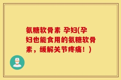 氨糖软骨素 孕妇(孕妇也能食用的氨糖软骨素，缓解关节疼痛！)