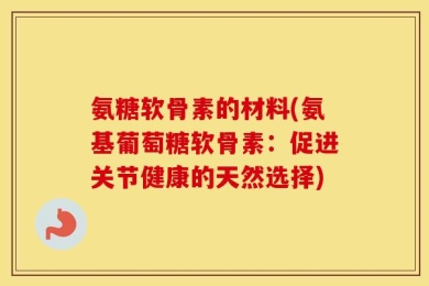氨糖软骨素的材料(氨基葡萄糖软骨素：促进关节健康的天然选择)