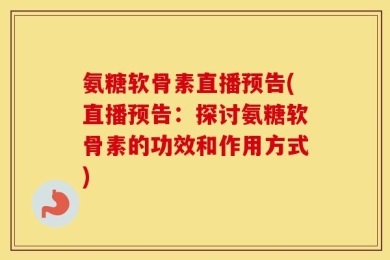 氨糖软骨素直播预告(直播预告：探讨氨糖软骨素的功效和作用方式)