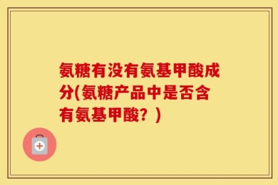 氨糖有没有氨基甲酸成分(氨糖产品中是否含有氨基甲酸？)