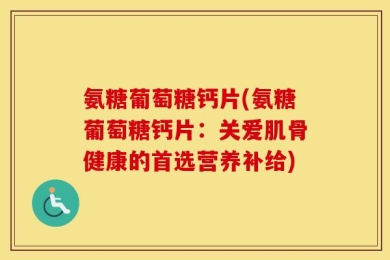 氨糖葡萄糖钙片(氨糖葡萄糖钙片：关爱肌骨健康的首选营养补给)