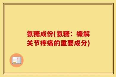 氨糖成份(氨糖：缓解关节疼痛的重要成分)