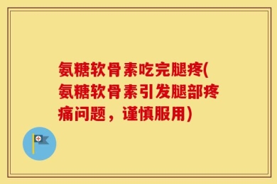 氨糖软骨素吃完腿疼(氨糖软骨素引发腿部疼痛问题，谨慎服用)