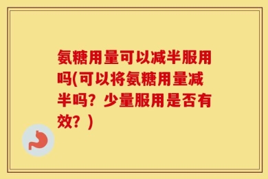 氨糖用量可以减半服用吗(可以将氨糖用量减半吗？少量服用是否有效？)