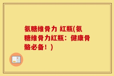 氨糖维骨力 红瓶(氨糖维骨力红瓶：健康骨骼必备！)