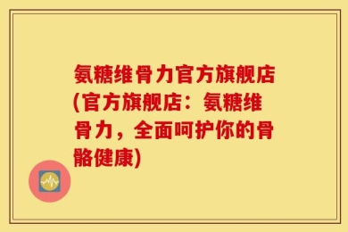 氨糖维骨力官方旗舰店(官方旗舰店：氨糖维骨力，全面呵护你的骨骼健康)