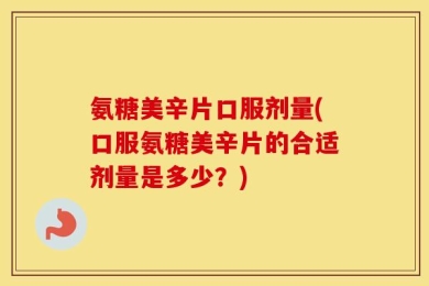 氨糖美辛片口服剂量(口服氨糖美辛片的合适剂量是多少？)