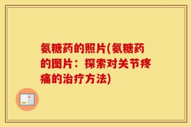 氨糖药的照片(氨糖药的图片：探索对关节疼痛的治疗方法)