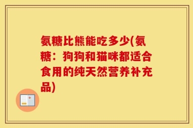 氨糖比熊能吃多少(氨糖：狗狗和猫咪都适合食用的纯天然营养补充品)