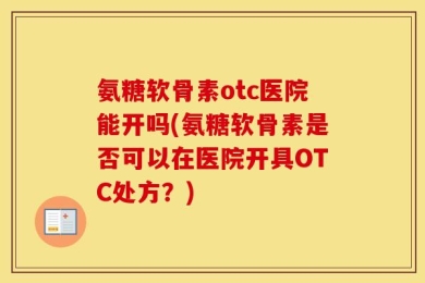 氨糖软骨素otc医院能开吗(氨糖软骨素是否可以在医院开具OTC处方？)