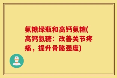 氨糖绿瓶和高钙氨糖(高钙氨糖：改善关节疼痛，提升骨骼强度)
