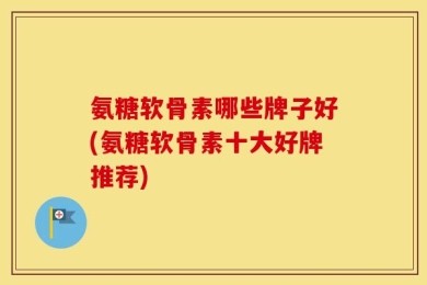 氨糖软骨素哪些牌子好(氨糖软骨素十大好牌推荐)