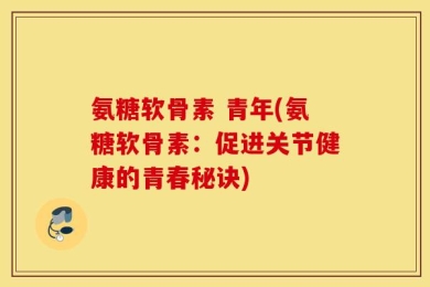 氨糖软骨素 青年(氨糖软骨素：促进关节健康的青春秘诀)