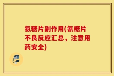 氨糖片副作用(氨糖片不良反应汇总，注意用药安全)
