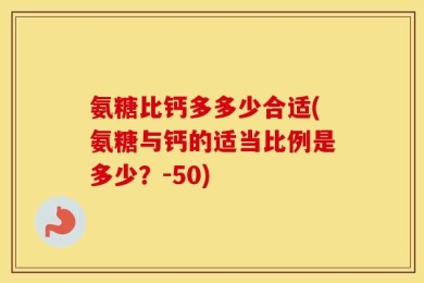 氨糖比钙多多少合适(氨糖与钙的适当比例是多少？-50)