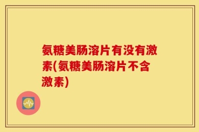 氨糖美肠溶片有没有激素(氨糖美肠溶片不含激素)